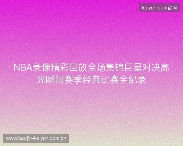 NBA录像精彩回放全场集锦巨星对决高光瞬间赛季经典比赛全纪录