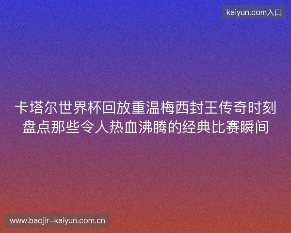 卡塔尔世界杯回放重温梅西封王传奇时刻盘点那些令人热血沸腾的经典比赛瞬间