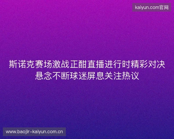 斯诺克赛场激战正酣直播进行时精彩对决悬念不断球迷屏息关注热议
